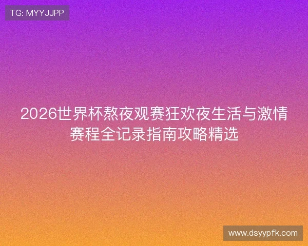 2026世界杯熬夜观赛狂欢夜生活与激情赛程全记录指南攻略精选